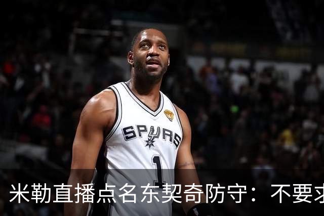 米勒直播点名东契奇防守：不要求你成霍勒迪，但得有点心