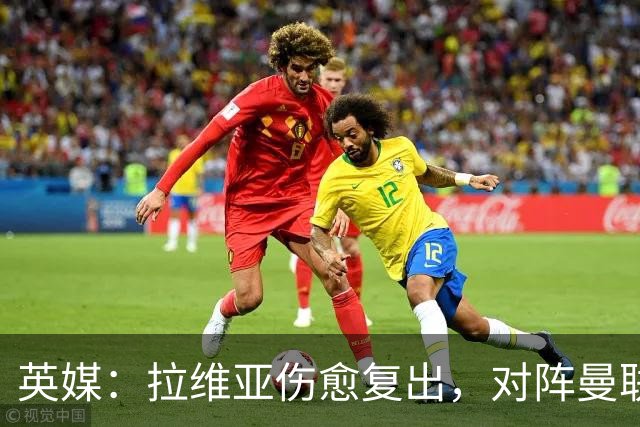 英媒：拉维亚伤愈复出，对阵曼联表现出色有望竞争首发