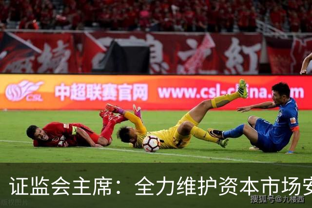 证监会主席：全力维护资本市场安全稳定 近期将推出四项举措
