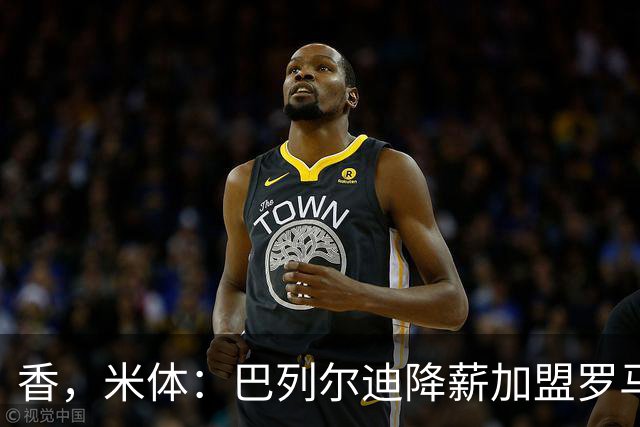 香，米体：巴列尔迪降薪加盟罗马，如今已成防线领袖